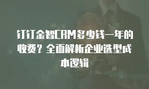 钉钉金智CRM多少钱一年的收费？全面解析企业选型成本逻辑
