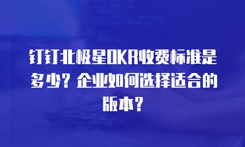钉钉北极星OKR收费标准是多少？企业如何选择适合的版本？