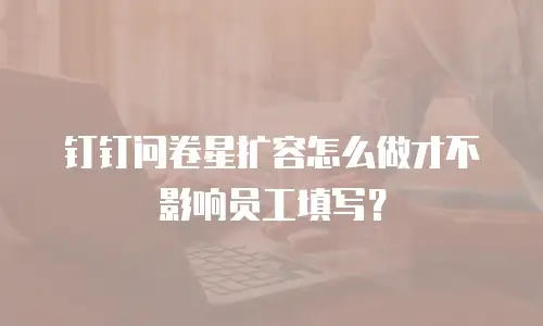 钉钉问卷星扩容怎么做才不影响员工填写？
