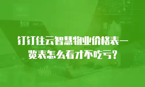 钉钉住云智慧物业价格表一览表怎么看才不吃亏？