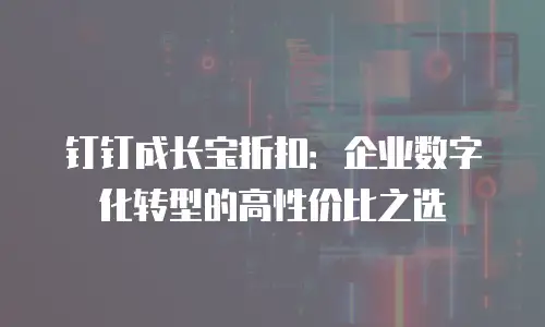 钉钉成长宝折扣：企业数字化转型的高性价比之选