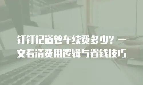 钉钉记道管车续费多少？一文看清费用逻辑与省钱技巧