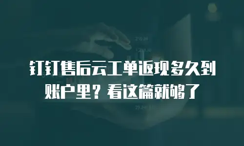 钉钉售后云工单返现多久到账户里？看这篇就够了