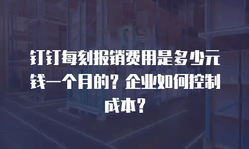 钉钉每刻报销费用是多少元钱一个月的？企业如何控制成本？