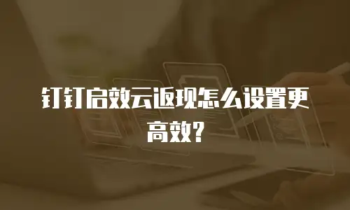 钉钉启效云返现怎么设置更高效？