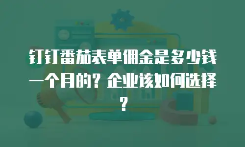 钉钉番茄表单佣金是多少钱一个月的？企业该如何选择？