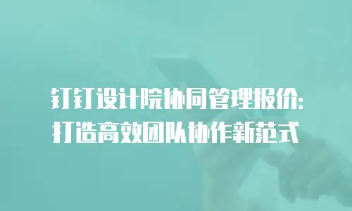 钉钉设计院协同管理报价：打造高效团队协作新范式