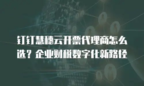 钉钉慧穗云开票代理商怎么选？企业财税数字化新路径