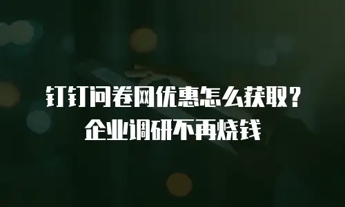 钉钉问卷网优惠怎么获取？企业调研不再烧钱