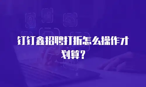 钉钉鑫招聘打折怎么操作才划算？