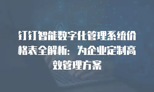 钉钉智能数字化管理系统价格表全解析：为企业定制高效管理方案