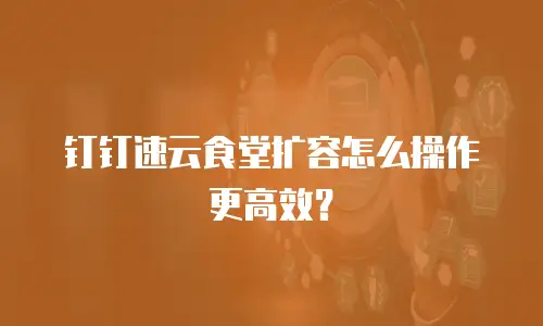钉钉速云食堂扩容怎么操作更高效？