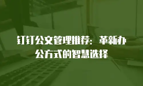钉钉公文管理推荐：革新办公方式的智慧选择