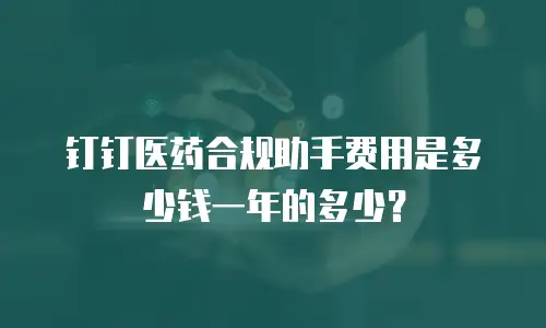 钉钉医药合规助手费用是多少钱一年的多少？