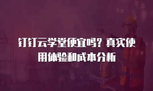 钉钉云学堂便宜吗？真实使用体验和成本分析