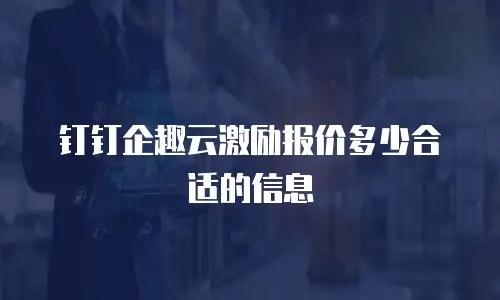 钉钉企趣云激励报价多少合适的信息