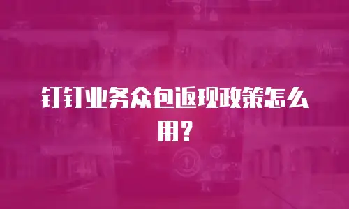 钉钉业务众包返现政策怎么用？