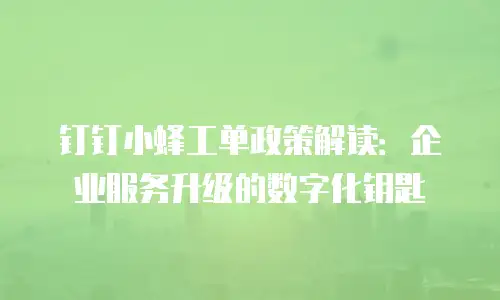 钉钉小蜂工单政策解读：企业服务升级的数字化钥匙