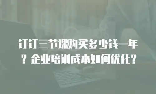 钉钉三节课购买多少钱一年？企业培训成本如何优化？