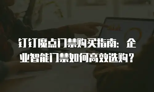 钉钉魔点门禁购买指南：企业智能门禁如何高效选购？