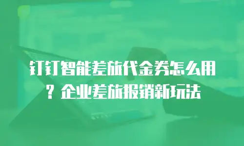 钉钉智能差旅代金券怎么用？企业差旅报销新玩法