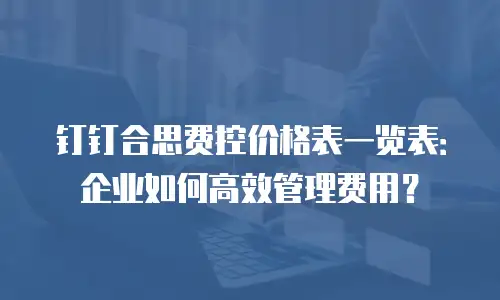 钉钉合思费控价格表一览表：企业如何高效管理费用？