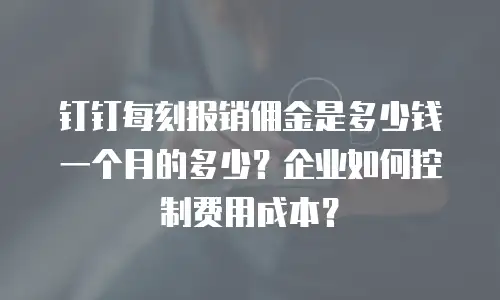 钉钉每刻报销佣金是多少钱一个月的多少？企业如何控制费用成本？