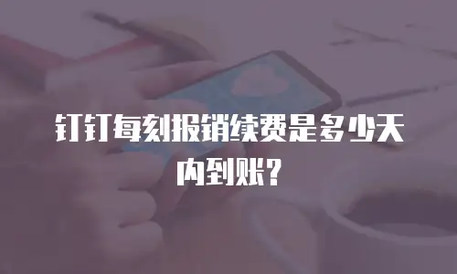 钉钉每刻报销续费是多少天内到账？