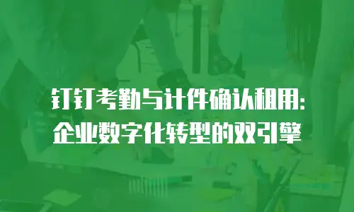钉钉考勤与计件确认租用：企业数字化转型的双引擎