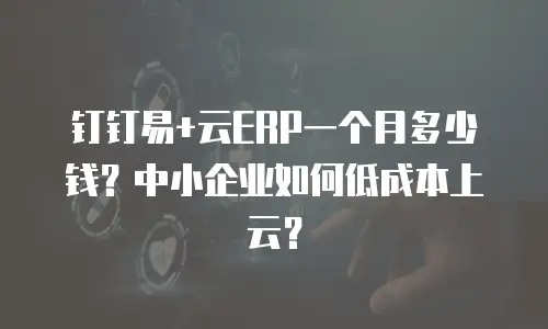 钉钉易+云ERP一个月多少钱？中小企业如何低成本上云？