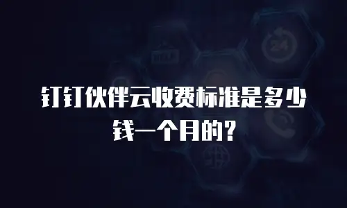 钉钉伙伴云收费标准是多少钱一个月的？