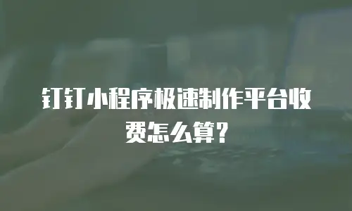 钉钉小程序极速制作平台收费怎么算？