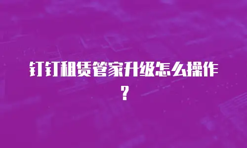 钉钉租赁管家升级怎么操作？