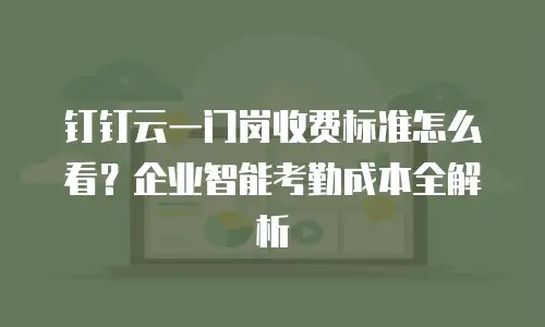 钉钉云一门岗收费标准怎么看？企业智能考勤成本全解析