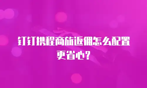 钉钉携程商旅返佣怎么配置更省心？