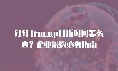 钉钉tracup打折时间怎么查？企业采购必看指南