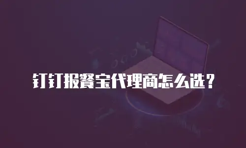 钉钉报餐宝代理商怎么选？