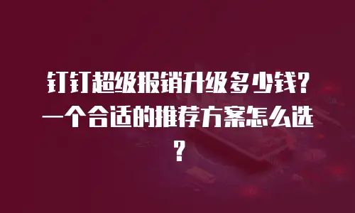钉钉超级报销升级多少钱？一个合适的推荐方案怎么选？