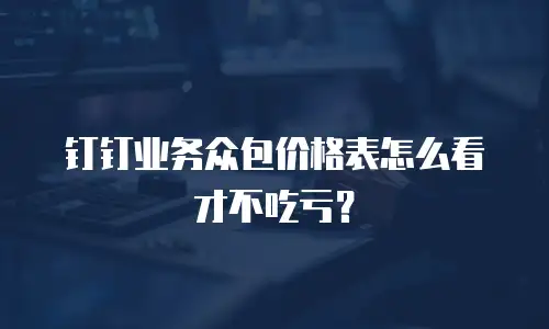 钉钉业务众包价格表怎么看才不吃亏？