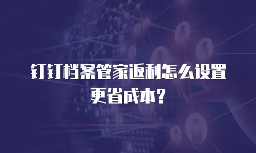 钉钉档案管家返利怎么设置更省成本？