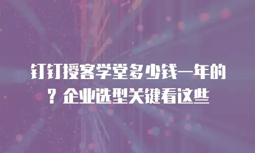 钉钉授客学堂多少钱一年的？企业选型关键看这些
