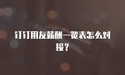 钉钉用友薪酬一览表怎么对接？