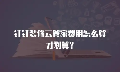 钉钉装修云管家费用怎么算才划算？