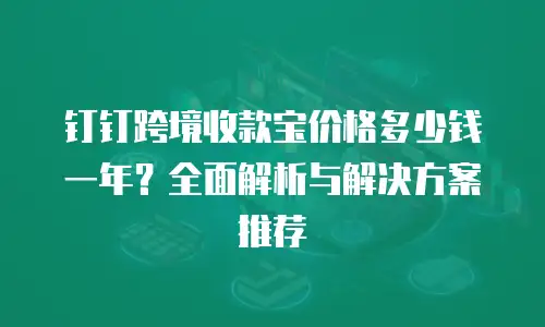 钉钉跨境收款宝价格多少钱一年？全面解析与解决方案推荐