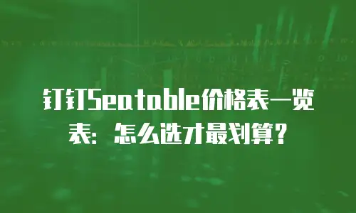钉钉Seatable价格表一览表：怎么选才最划算？