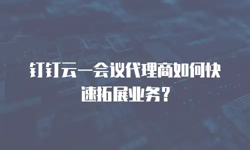 钉钉云一会议代理商如何快速拓展业务？