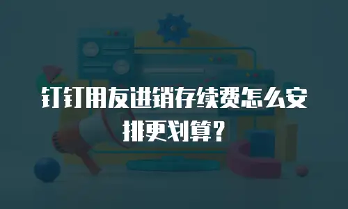 钉钉用友进销存续费怎么安排更划算？