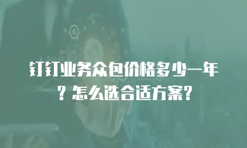 钉钉业务众包价格多少一年？怎么选合适方案？