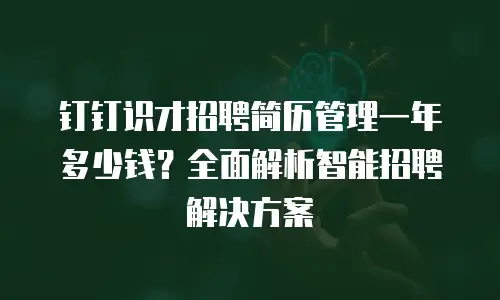 钉钉识才招聘简历管理一年多少钱？全面解析智能招聘解决方案