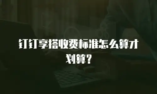 钉钉享搭收费标准怎么算才划算？